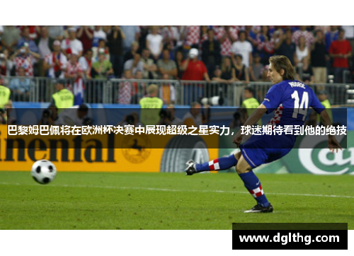 巴黎姆巴佩将在欧洲杯决赛中展现超级之星实力，球迷期待看到他的绝技
