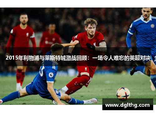 2015年利物浦与莱斯特城激战回顾：一场令人难忘的英超对决