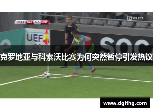 克罗地亚与科索沃比赛为何突然暂停引发热议