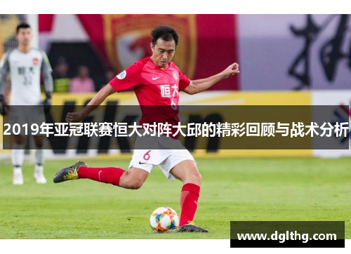 2019年亚冠联赛恒大对阵大邱的精彩回顾与战术分析