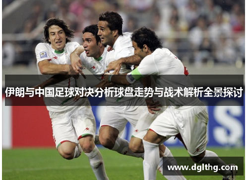 伊朗与中国足球对决分析球盘走势与战术解析全景探讨