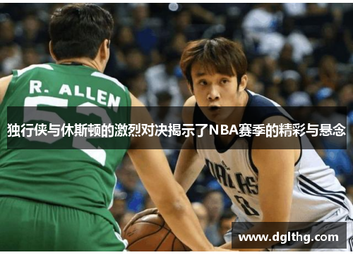 独行侠与休斯顿的激烈对决揭示了NBA赛季的精彩与悬念