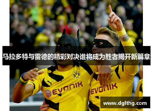 马拉多特与雷德的精彩对决谁将成为胜者揭开新篇章