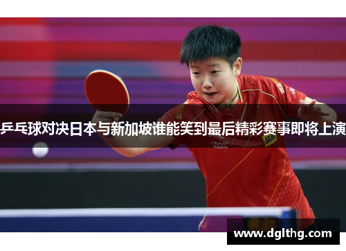 乒乓球对决日本与新加坡谁能笑到最后精彩赛事即将上演