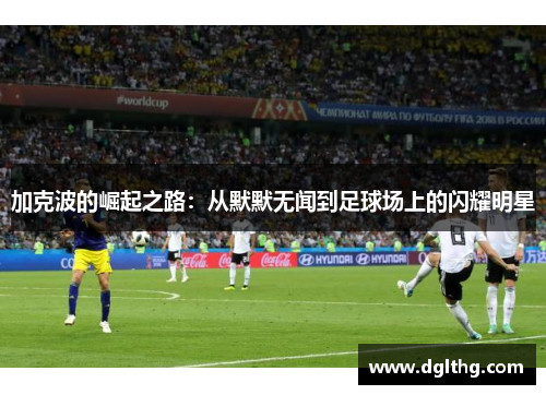 加克波的崛起之路：从默默无闻到足球场上的闪耀明星