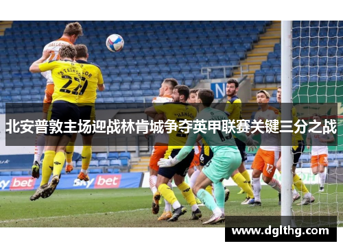 北安普敦主场迎战林肯城争夺英甲联赛关键三分之战