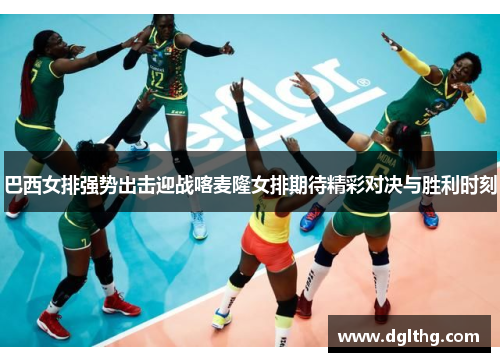 巴西女排强势出击迎战喀麦隆女排期待精彩对决与胜利时刻