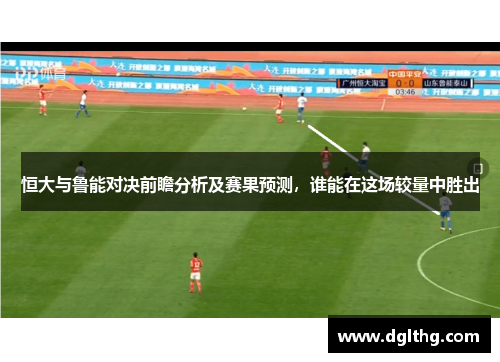 恒大与鲁能对决前瞻分析及赛果预测，谁能在这场较量中胜出