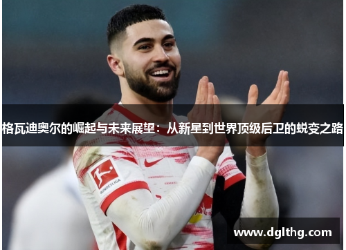 格瓦迪奥尔的崛起与未来展望：从新星到世界顶级后卫的蜕变之路