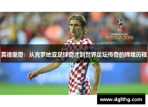 莫德里奇：从克罗地亚足球奇才到世界足坛传奇的辉煌历程