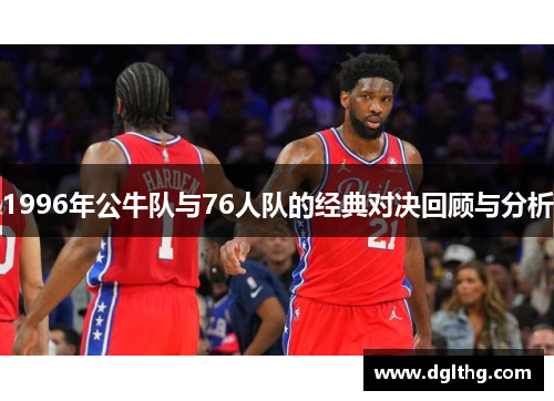 1996年公牛队与76人队的经典对决回顾与分析