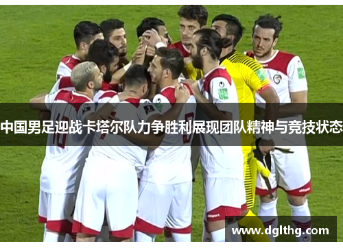 中国男足迎战卡塔尔队力争胜利展现团队精神与竞技状态