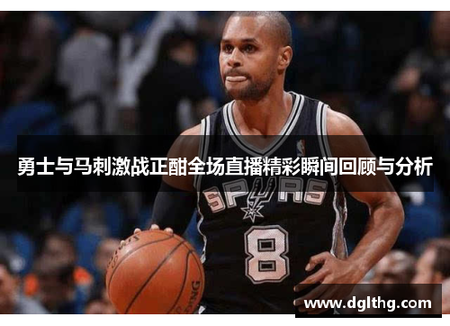 勇士与马刺激战正酣全场直播精彩瞬间回顾与分析
